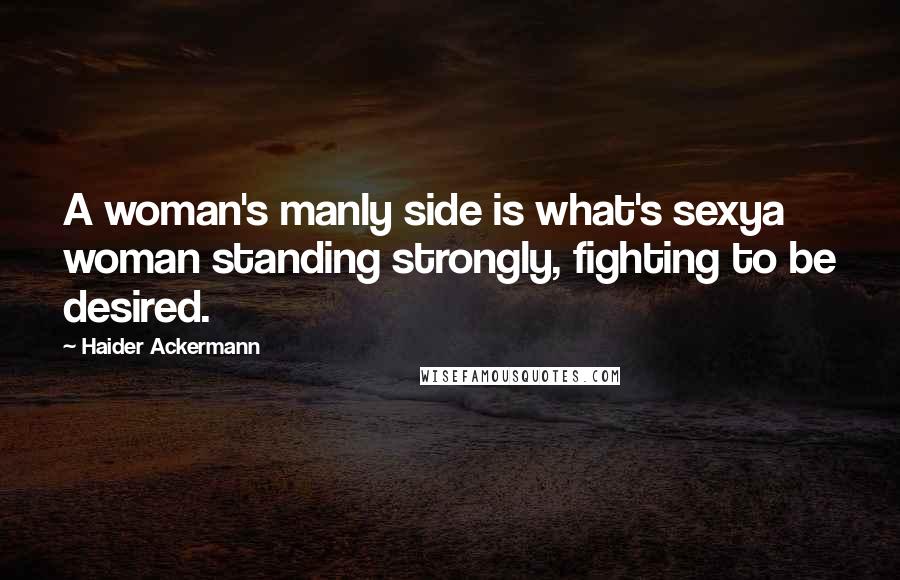 Haider Ackermann Quotes: A woman's manly side is what's sexya woman standing strongly, fighting to be desired.