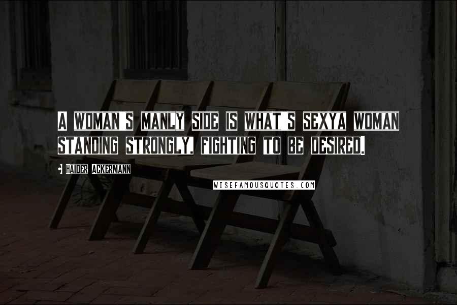 Haider Ackermann Quotes: A woman's manly side is what's sexya woman standing strongly, fighting to be desired.