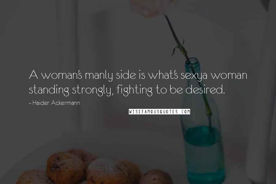 Haider Ackermann Quotes: A woman's manly side is what's sexya woman standing strongly, fighting to be desired.