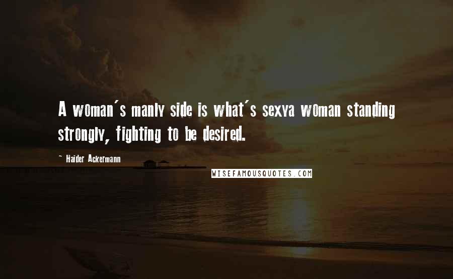 Haider Ackermann Quotes: A woman's manly side is what's sexya woman standing strongly, fighting to be desired.