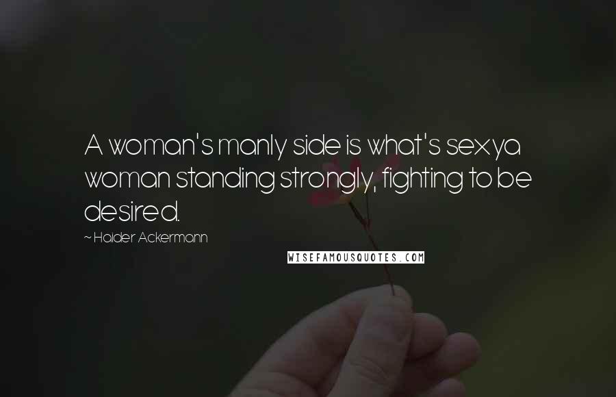 Haider Ackermann Quotes: A woman's manly side is what's sexya woman standing strongly, fighting to be desired.