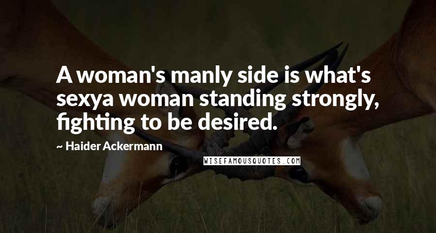 Haider Ackermann Quotes: A woman's manly side is what's sexya woman standing strongly, fighting to be desired.