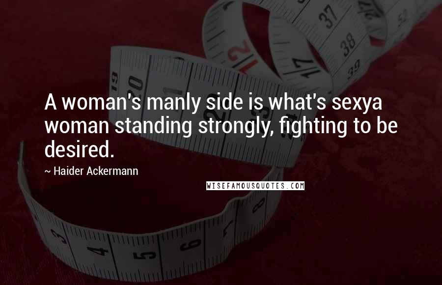 Haider Ackermann Quotes: A woman's manly side is what's sexya woman standing strongly, fighting to be desired.