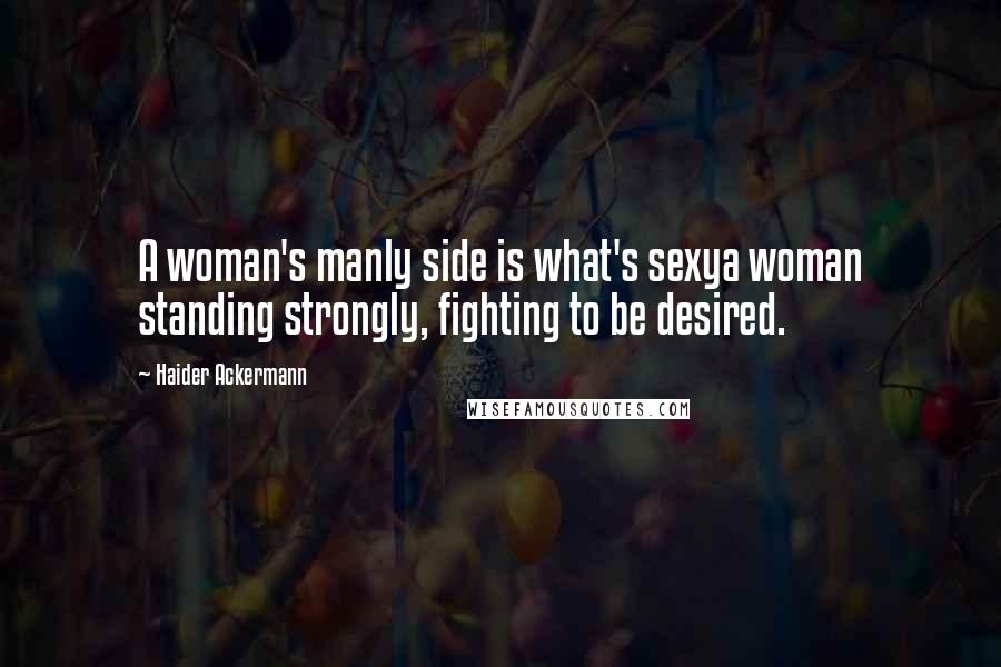 Haider Ackermann Quotes: A woman's manly side is what's sexya woman standing strongly, fighting to be desired.