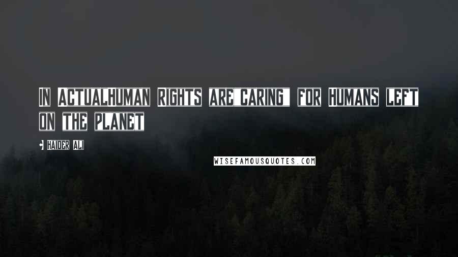 Haider Ali Quotes: In ActualHuman Rights are"caring" for Humans left on the planet