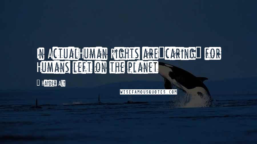 Haider Ali Quotes: In ActualHuman Rights are"caring" for Humans left on the planet