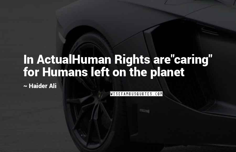 Haider Ali Quotes: In ActualHuman Rights are"caring" for Humans left on the planet