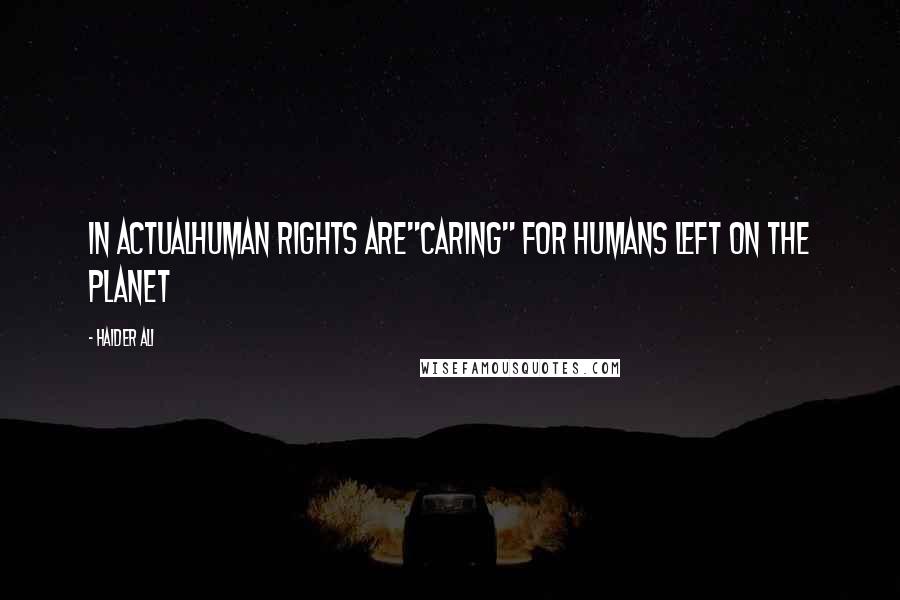 Haider Ali Quotes: In ActualHuman Rights are"caring" for Humans left on the planet