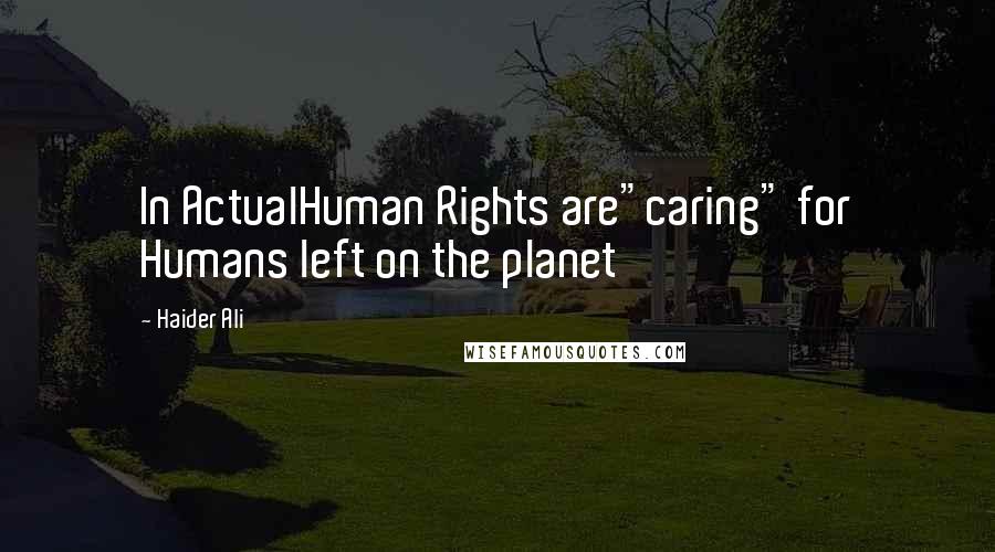 Haider Ali Quotes: In ActualHuman Rights are"caring" for Humans left on the planet