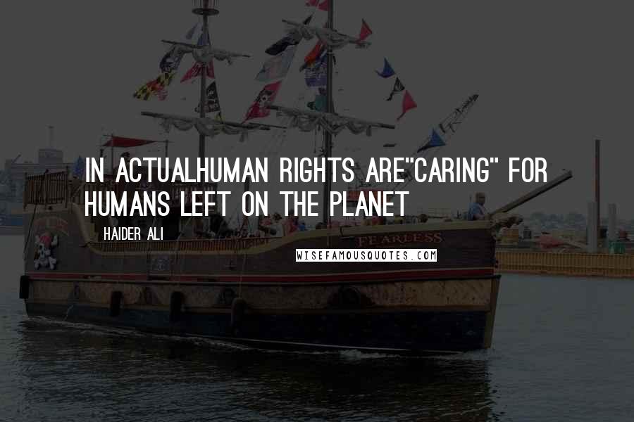 Haider Ali Quotes: In ActualHuman Rights are"caring" for Humans left on the planet