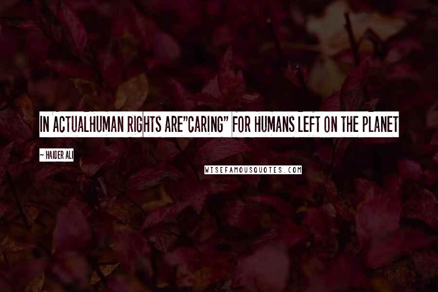 Haider Ali Quotes: In ActualHuman Rights are"caring" for Humans left on the planet