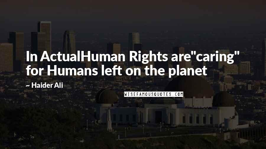 Haider Ali Quotes: In ActualHuman Rights are"caring" for Humans left on the planet