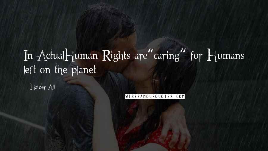 Haider Ali Quotes: In ActualHuman Rights are"caring" for Humans left on the planet