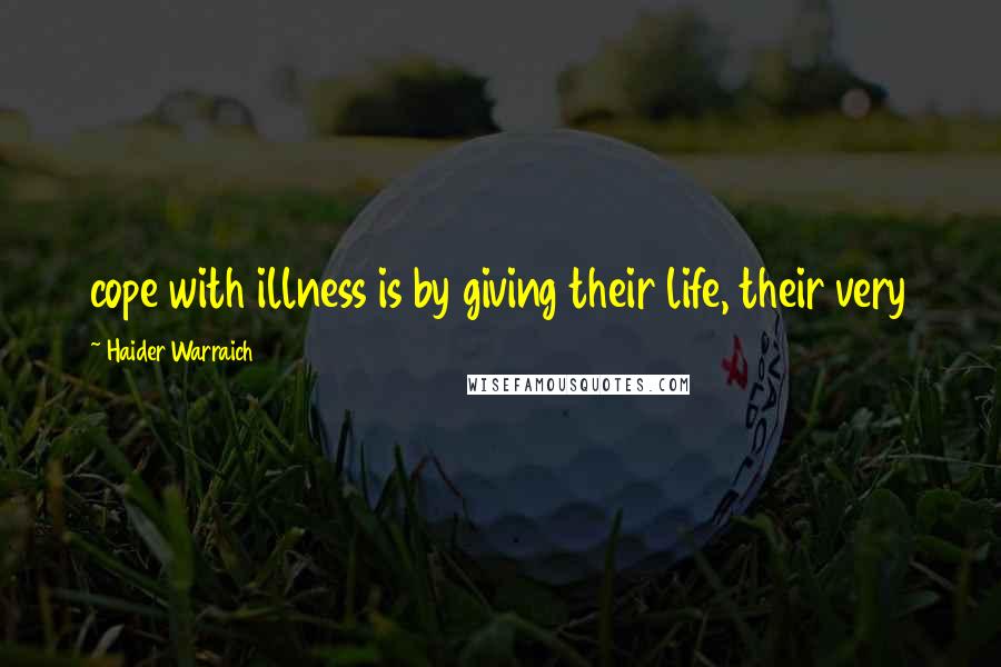 Haider Warraich Quotes: cope with illness is by giving their life, their very