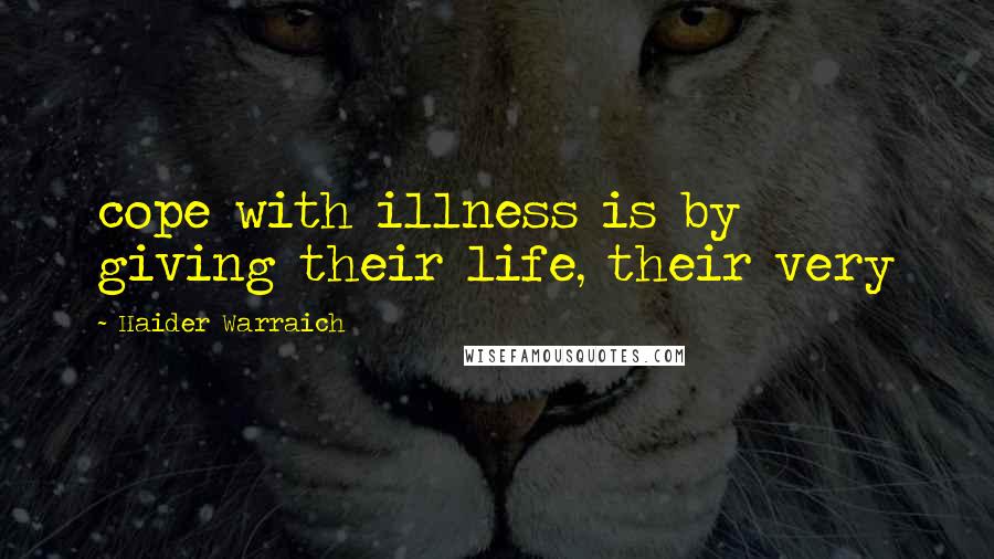 Haider Warraich Quotes: cope with illness is by giving their life, their very