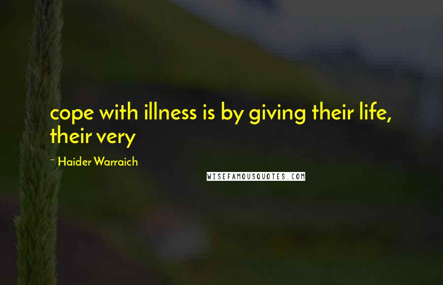 Haider Warraich Quotes: cope with illness is by giving their life, their very