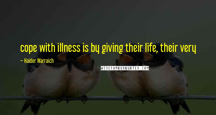Haider Warraich Quotes: cope with illness is by giving their life, their very