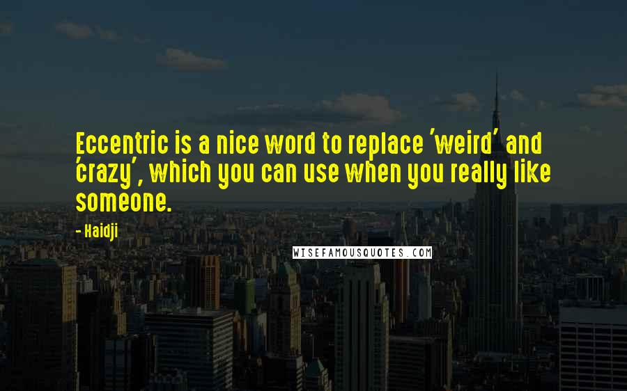 Haidji Quotes: Eccentric is a nice word to replace 'weird' and 'crazy', which you can use when you really like someone.