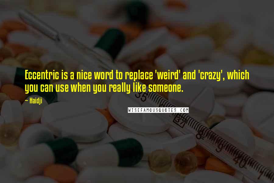 Haidji Quotes: Eccentric is a nice word to replace 'weird' and 'crazy', which you can use when you really like someone.