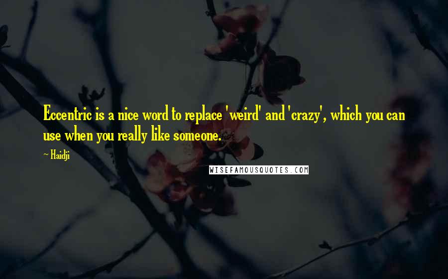 Haidji Quotes: Eccentric is a nice word to replace 'weird' and 'crazy', which you can use when you really like someone.