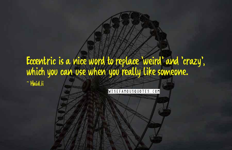 Haidji Quotes: Eccentric is a nice word to replace 'weird' and 'crazy', which you can use when you really like someone.