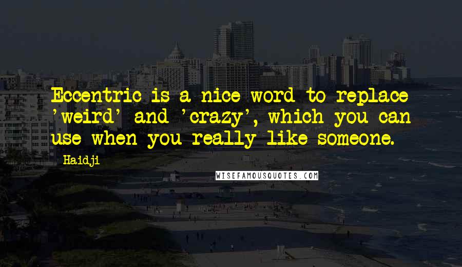 Haidji Quotes: Eccentric is a nice word to replace 'weird' and 'crazy', which you can use when you really like someone.