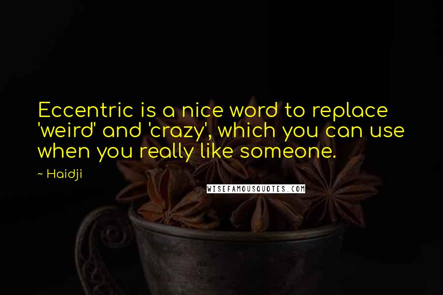 Haidji Quotes: Eccentric is a nice word to replace 'weird' and 'crazy', which you can use when you really like someone.