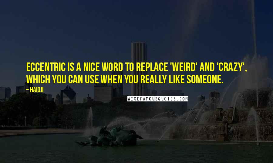 Haidji Quotes: Eccentric is a nice word to replace 'weird' and 'crazy', which you can use when you really like someone.