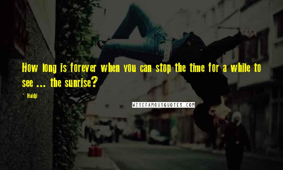 Haidji Quotes: How long is forever when you can stop the time for a while to see ... the sunrise?