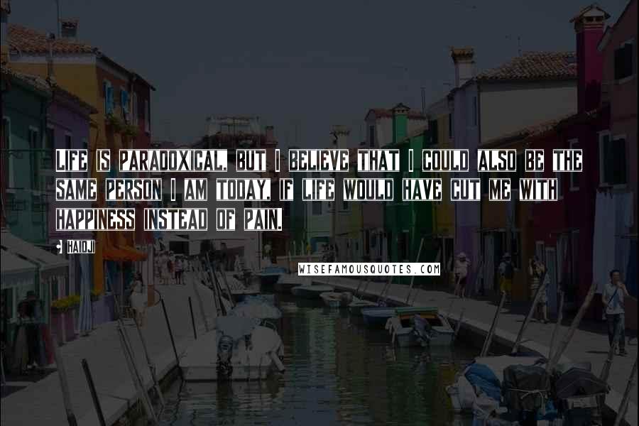 Haidji Quotes: Life is paradoxical, but I believe that I could also be the same person I am today, if life would have cut me with happiness instead of pain.