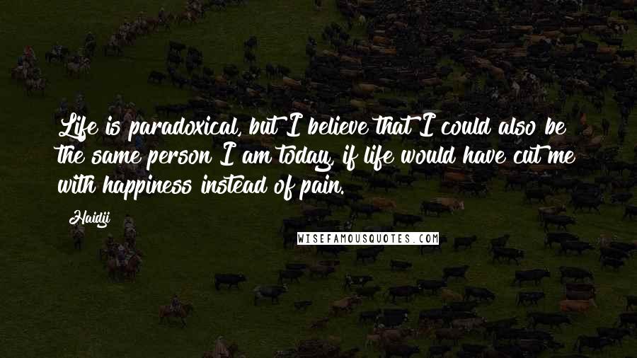 Haidji Quotes: Life is paradoxical, but I believe that I could also be the same person I am today, if life would have cut me with happiness instead of pain.