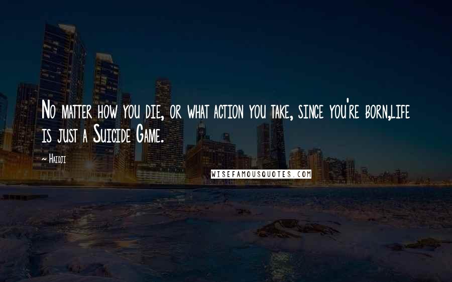 Haidji Quotes: No matter how you die, or what action you take, since you're born,life is just a Suicide Game.