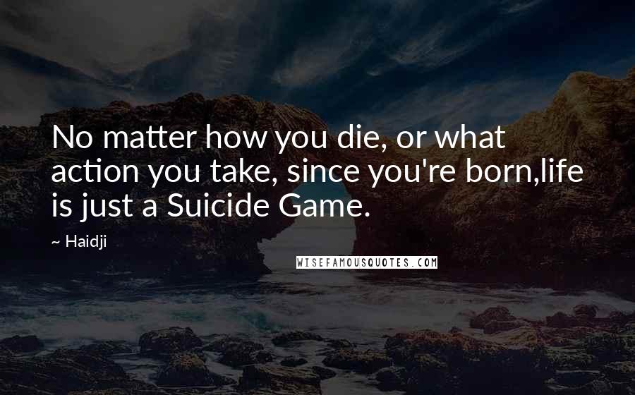 Haidji Quotes: No matter how you die, or what action you take, since you're born,life is just a Suicide Game.