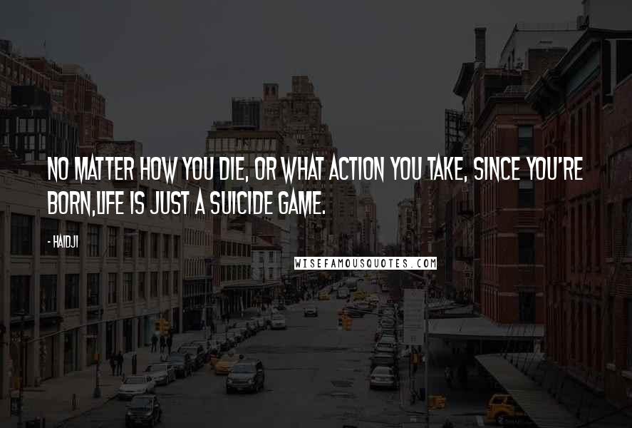 Haidji Quotes: No matter how you die, or what action you take, since you're born,life is just a Suicide Game.