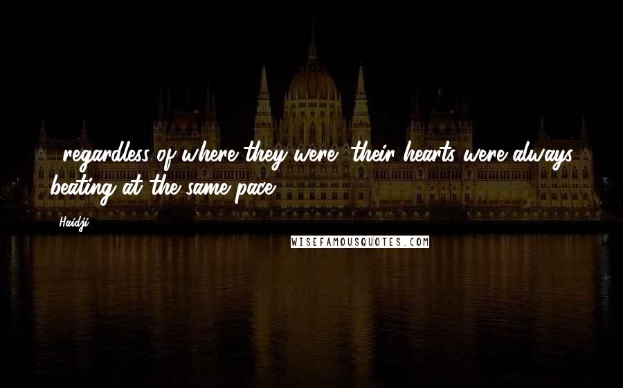 Haidji Quotes: ...regardless of where they were, their hearts were always beating at the same pace.