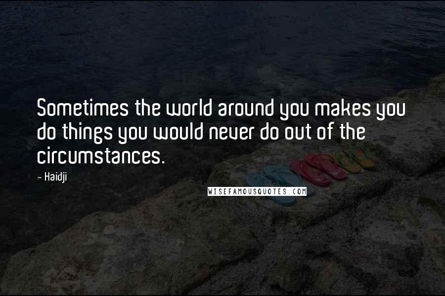 Haidji Quotes: Sometimes the world around you makes you do things you would never do out of the circumstances.