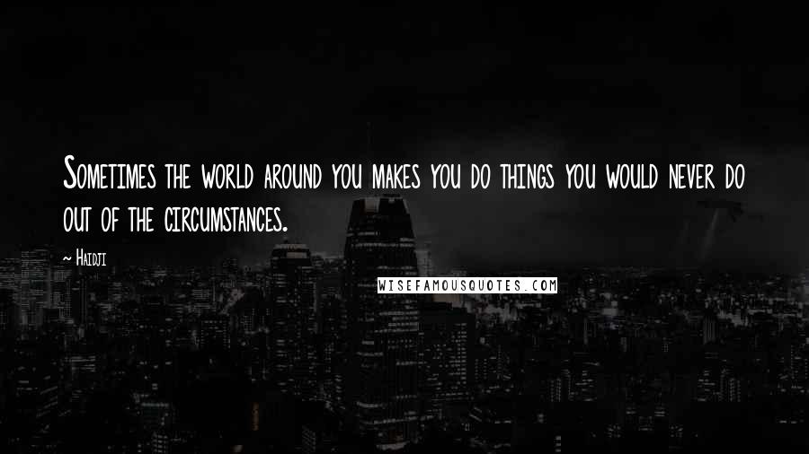 Haidji Quotes: Sometimes the world around you makes you do things you would never do out of the circumstances.