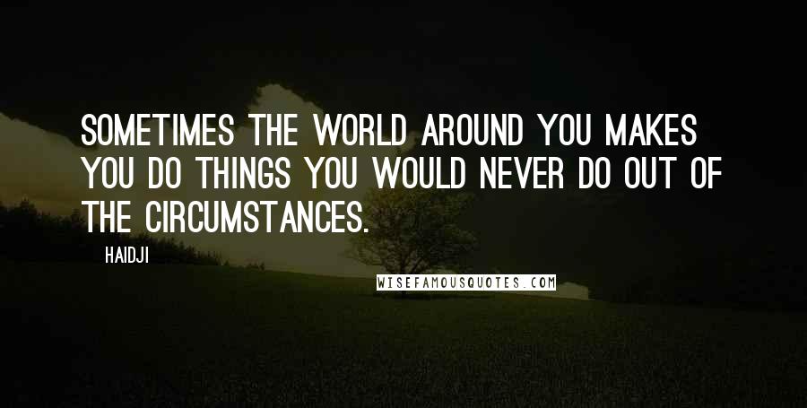 Haidji Quotes: Sometimes the world around you makes you do things you would never do out of the circumstances.