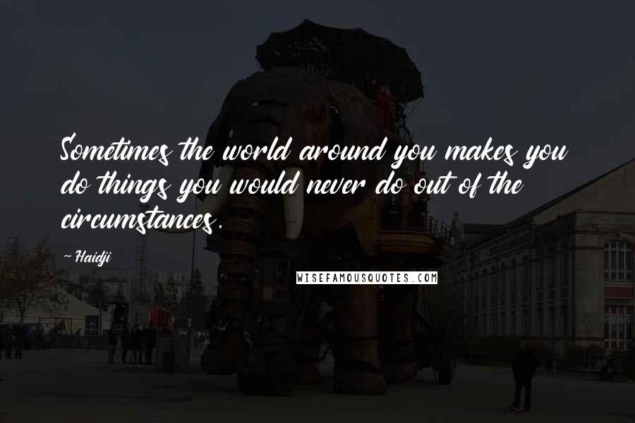 Haidji Quotes: Sometimes the world around you makes you do things you would never do out of the circumstances.