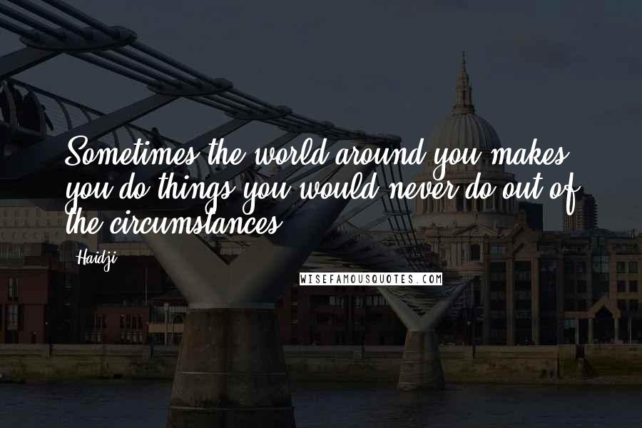 Haidji Quotes: Sometimes the world around you makes you do things you would never do out of the circumstances.