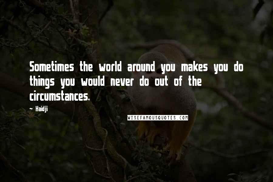 Haidji Quotes: Sometimes the world around you makes you do things you would never do out of the circumstances.