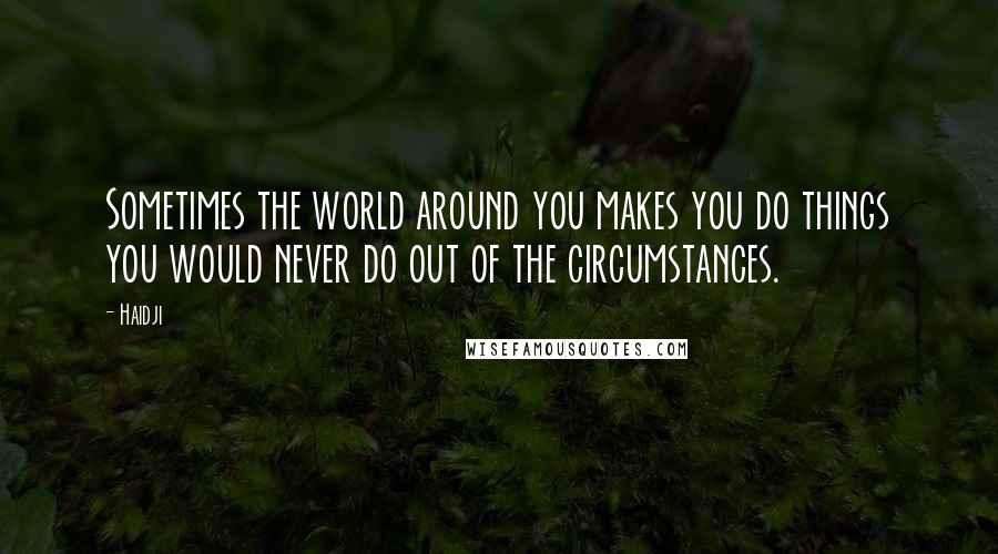 Haidji Quotes: Sometimes the world around you makes you do things you would never do out of the circumstances.