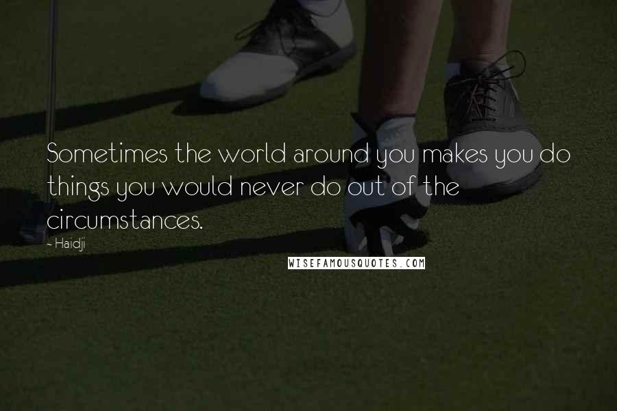 Haidji Quotes: Sometimes the world around you makes you do things you would never do out of the circumstances.