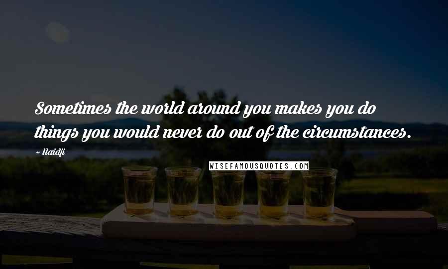 Haidji Quotes: Sometimes the world around you makes you do things you would never do out of the circumstances.