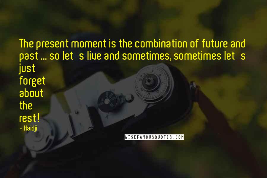 Haidji Quotes: The present moment is the combination of future and past ... so let's live and sometimes, sometimes let's just forget about the rest!