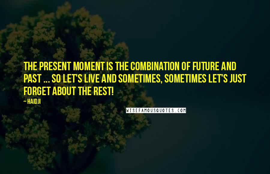 Haidji Quotes: The present moment is the combination of future and past ... so let's live and sometimes, sometimes let's just forget about the rest!