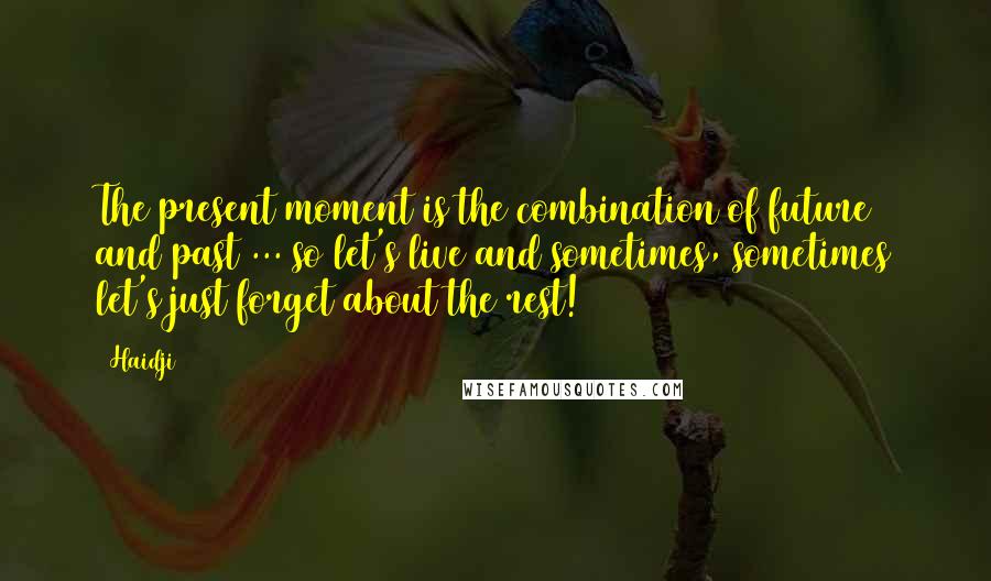 Haidji Quotes: The present moment is the combination of future and past ... so let's live and sometimes, sometimes let's just forget about the rest!