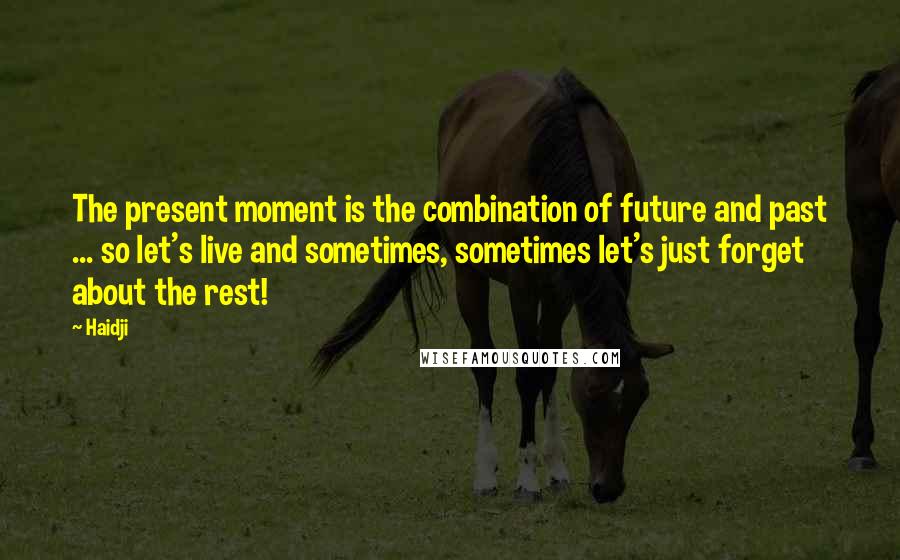 Haidji Quotes: The present moment is the combination of future and past ... so let's live and sometimes, sometimes let's just forget about the rest!