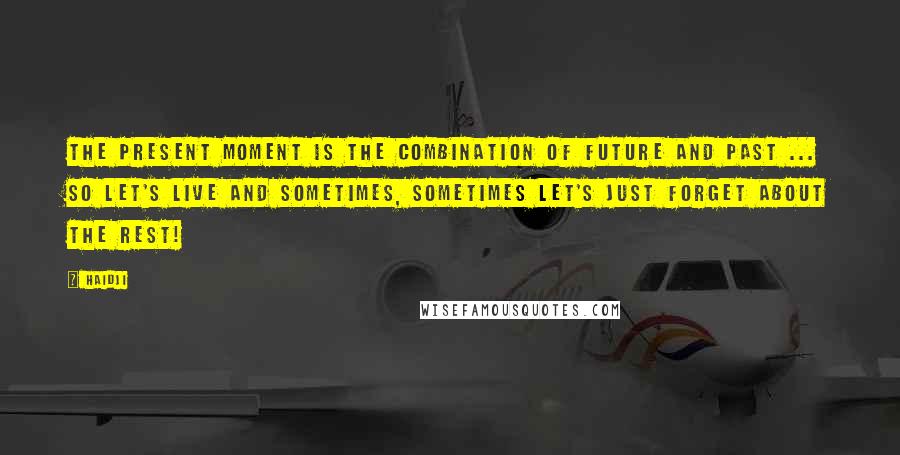 Haidji Quotes: The present moment is the combination of future and past ... so let's live and sometimes, sometimes let's just forget about the rest!