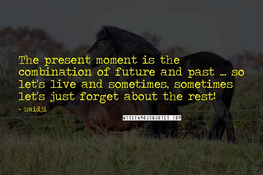 Haidji Quotes: The present moment is the combination of future and past ... so let's live and sometimes, sometimes let's just forget about the rest!